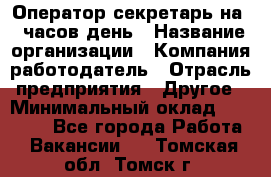 Оператор-секретарь на 5 часов день › Название организации ­ Компания-работодатель › Отрасль предприятия ­ Другое › Минимальный оклад ­ 28 000 - Все города Работа » Вакансии   . Томская обл.,Томск г.